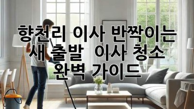 ✨ 향천리 이사, 반짝이는 새 출발! 🏡 이사 청소 완벽 가이드 🧹